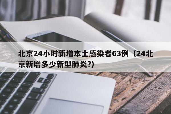 北京24小时新增本土感染者63例(24北京新增多少新型肺炎?)