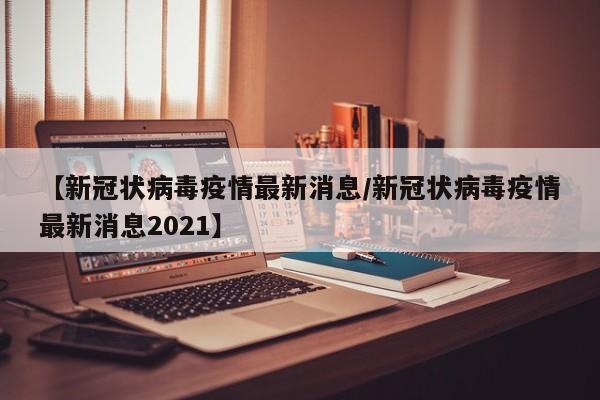 【新冠状病毒疫情最新消息/新冠状病毒疫情最新消息2021】