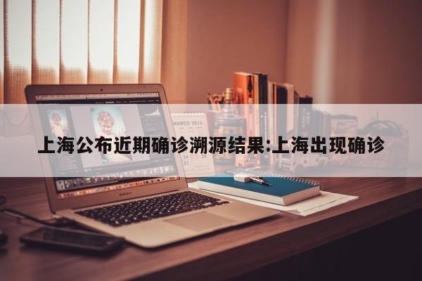 上海公布近期确诊溯源结果:上海出现确诊