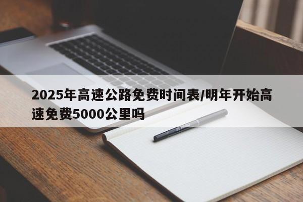 2025年高速公路免费时间表/明年开始高速免费5000公里吗