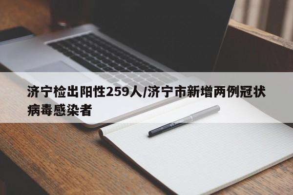 济宁检出阳性259人/济宁市新增两例冠状病毒感染者
