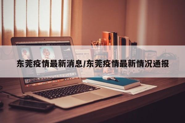 东莞疫情最新消息/东莞疫情最新情况通报