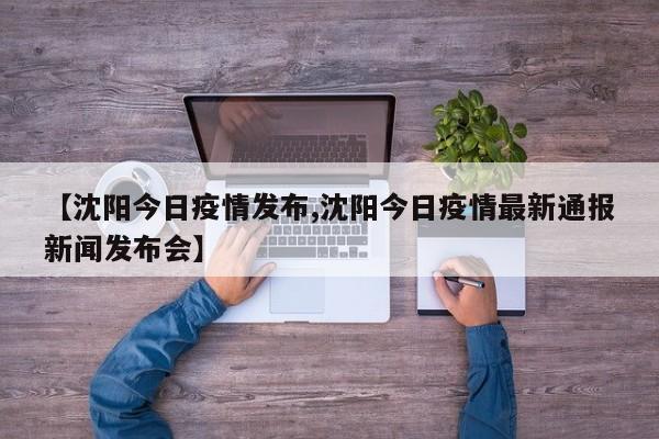 【沈阳今日疫情发布,沈阳今日疫情最新通报新闻发布会】