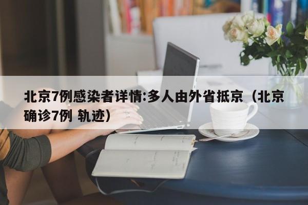 北京7例感染者详情:多人由外省抵京(北京确诊7例 轨迹)