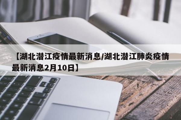 【湖北潜江疫情最新消息/湖北潜江肺炎疫情最新消息2月10日】