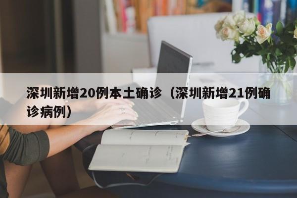 深圳新增20例本土确诊(深圳新增21例确诊病例)