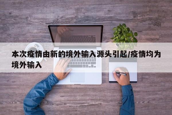 本次疫情由新的境外输入源头引起/疫情均为境外输入