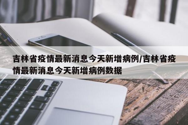 吉林省疫情最新消息今天新增病例/吉林省疫情最新消息今天新增病例数据