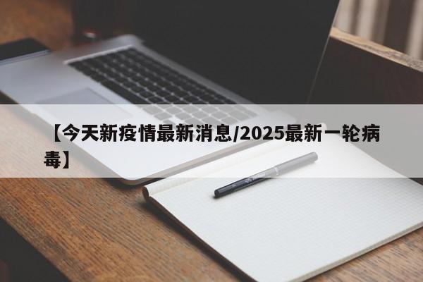 【今天新疫情最新消息/2025最新一轮病毒】