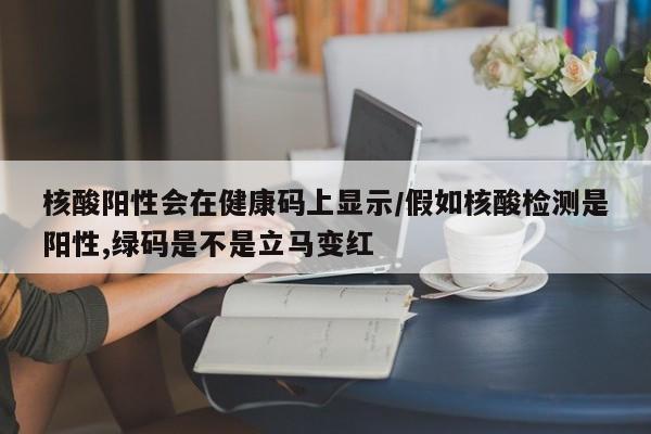 核酸阳性会在健康码上显示/假如核酸检测是阳性,绿码是不是立马变红
