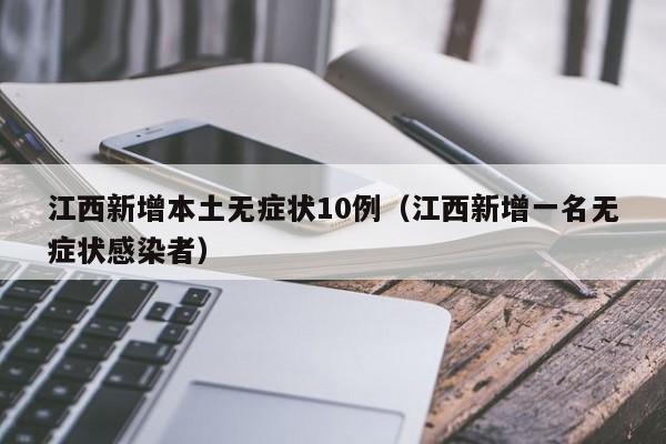 江西新增本土无症状10例(江西新增一名无症状感染者)