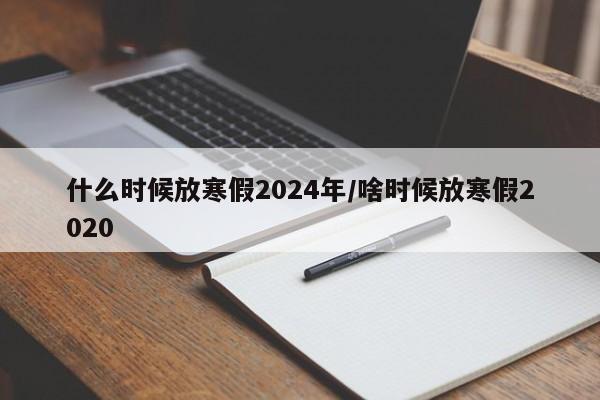 什么时候放寒假2024年/啥时候放寒假2020