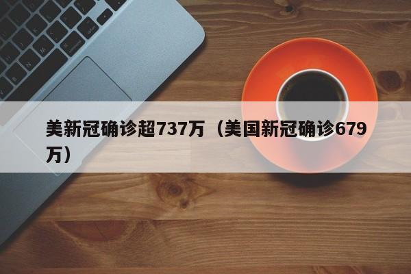 美新冠确诊超737万(美国新冠确诊679万)