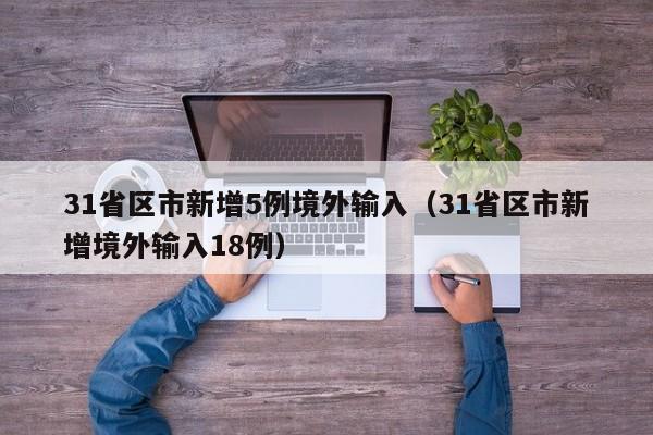 31省区市新增5例境外输入(31省区市新增境外输入18例)