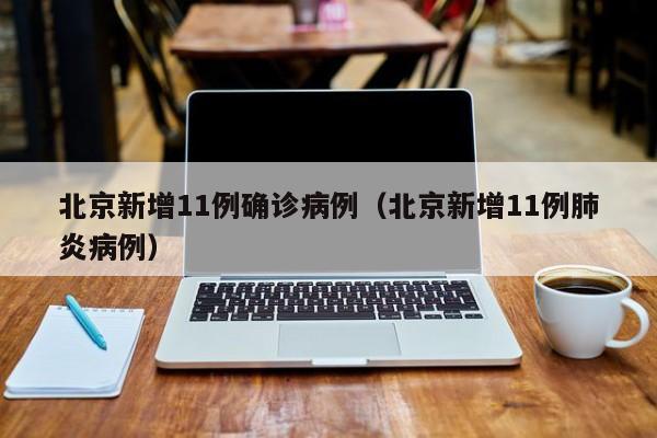 北京新增11例确诊病例(北京新增11例肺炎病例)