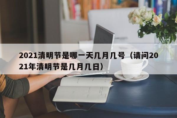 2021清明节是哪一天几月几号(请问2021年清明节是几月几日)
